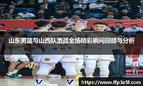 山东男篮与山西队激战全场精彩瞬间回顾与分析