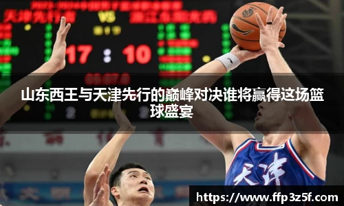 山东西王与天津先行的巅峰对决谁将赢得这场篮球盛宴