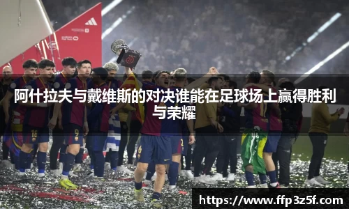 阿什拉夫与戴维斯的对决谁能在足球场上赢得胜利与荣耀