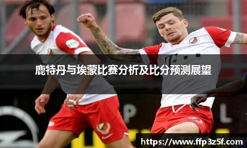 鹿特丹与埃蒙比赛分析及比分预测展望